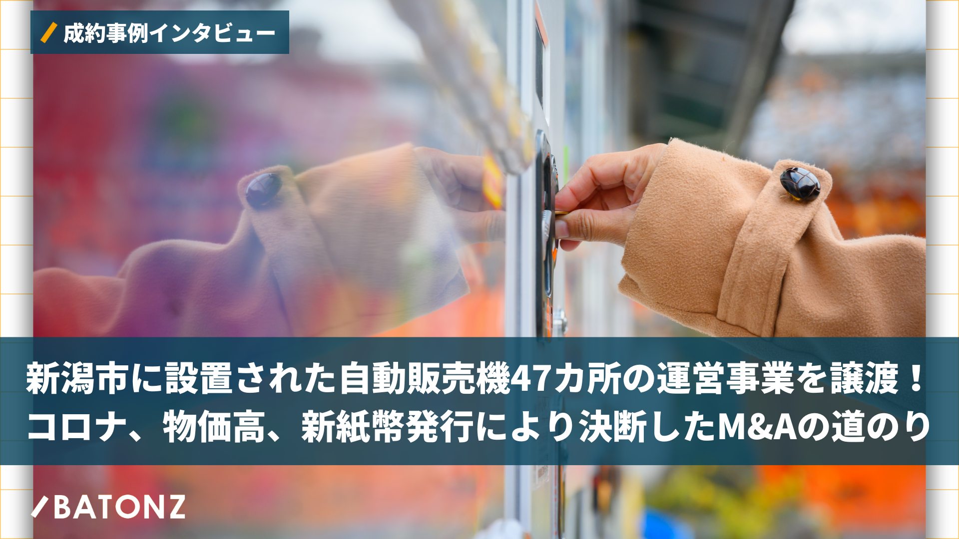 新潟市に設置された自動販売機47カ所の運営事業を譲渡！コロナ、物価高、新紙幣発行により決断したM&Aの道のり |  事業承継・M&AならBATONZ（バトンズ）